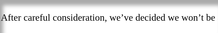 Screenshot of a snippet from the rejection of my short fiction piece. It says only, "After careful consideration, we've decided we won't be"